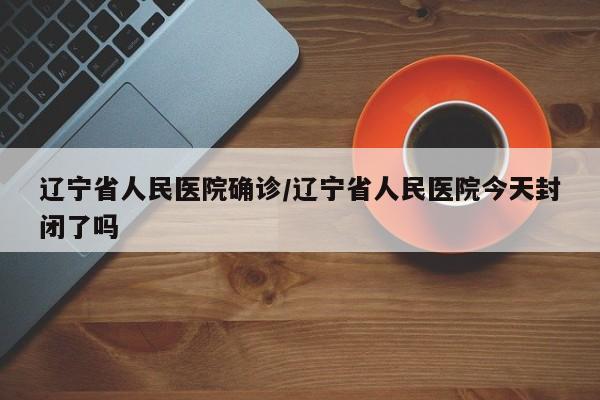 辽宁省人民医院确诊/辽宁省人民医院今天封闭了吗