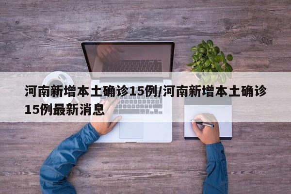 河南新增本土确诊15例/河南新增本土确诊15例最新消息