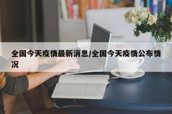 全国今天疫情最新消息/全国今天疫情公布情况