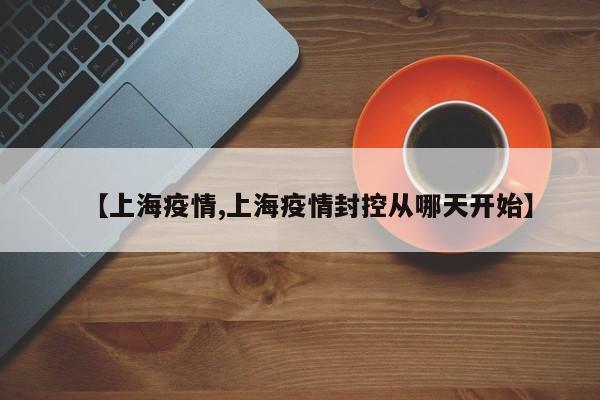 【上海疫情,上海疫情封控从哪天开始】