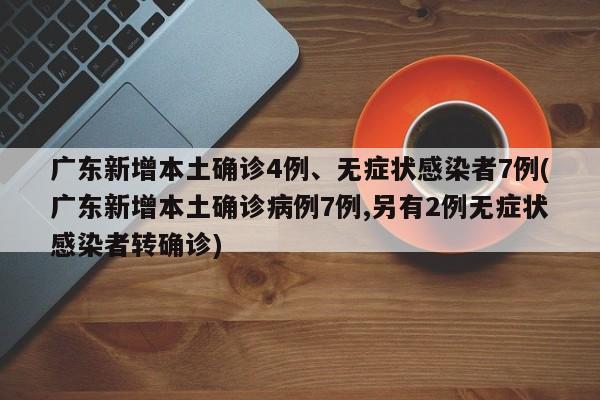 广东新增本土确诊4例、无症状感染者7例(广东新增本土确诊病例7例,另有2例无症状感染者转确诊)