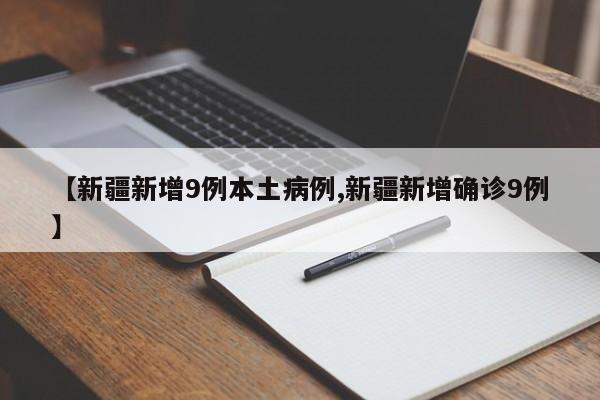 【新疆新增9例本土病例,新疆新增确诊9例】