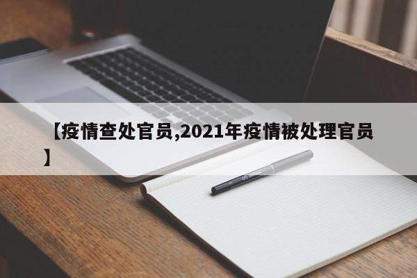 【疫情查处官员,2021年疫情被处理官员】
