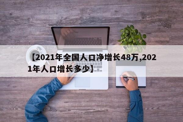 【2021年全国人口净增长48万,2021年人口增长多少】