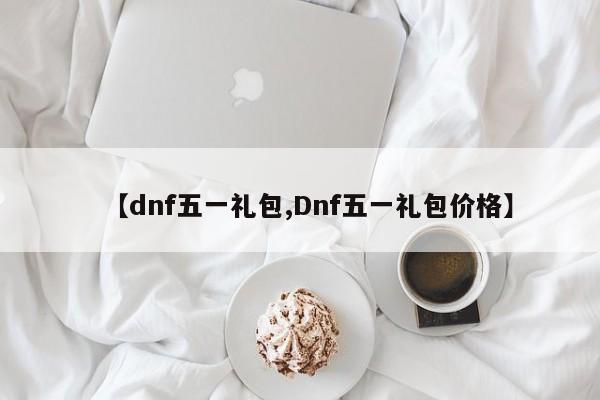 【dnf五一礼包,Dnf五一礼包价格】