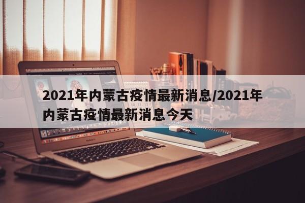 2021年内蒙古疫情最新消息/2021年内蒙古疫情最新消息今天