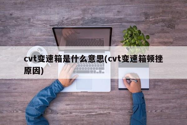 cvt变速箱是什么意思(cvt变速箱顿挫原因)