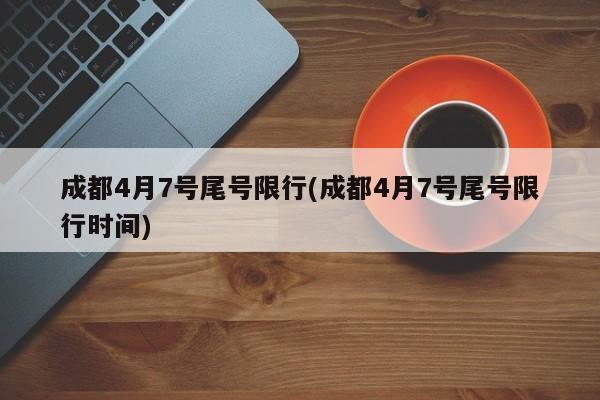 成都4月7号尾号限行(成都4月7号尾号限行时间)