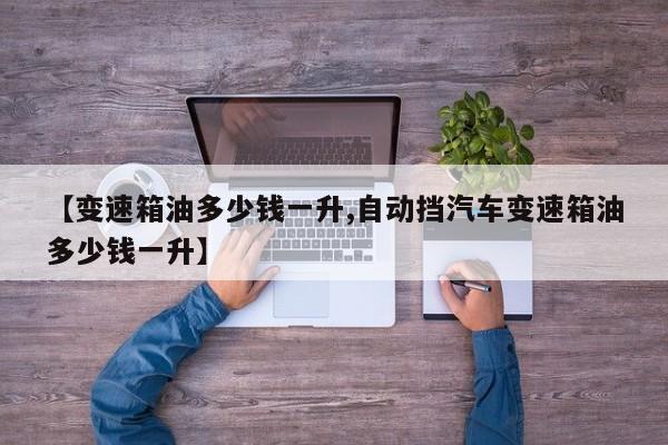 【变速箱油多少钱一升,自动挡汽车变速箱油多少钱一升】