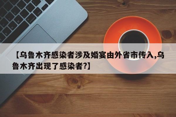 【乌鲁木齐感染者涉及婚宴由外省市传入,乌鲁木齐出现了感染者?】