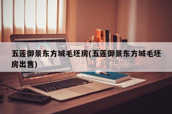 五莲御景东方城毛坯房(五莲御景东方城毛坯房出售)