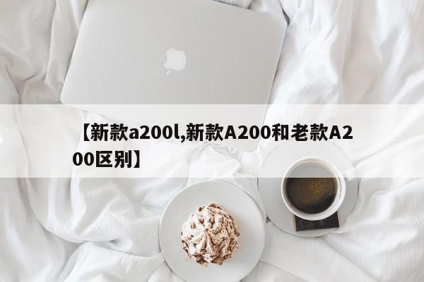 【新款a200l,新款A200和老款A200区别】