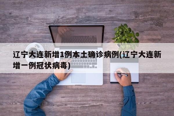 辽宁大连新增1例本土确诊病例(辽宁大连新增一例冠状病毒)