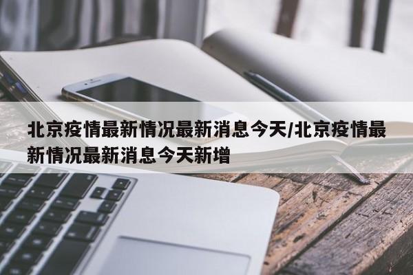 北京疫情最新情况最新消息今天/北京疫情最新情况最新消息今天新增