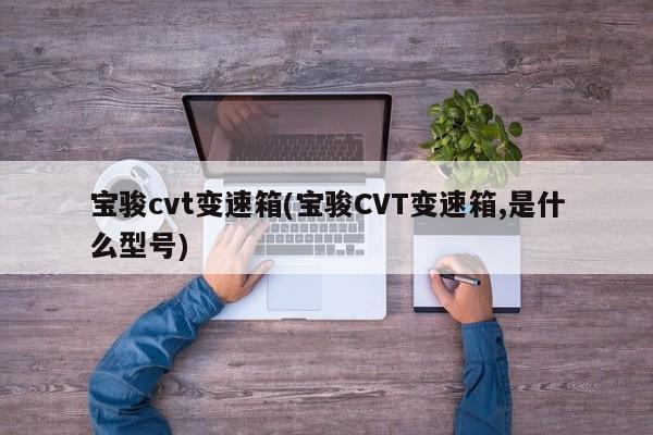 宝骏cvt变速箱(宝骏CVT变速箱,是什么型号)