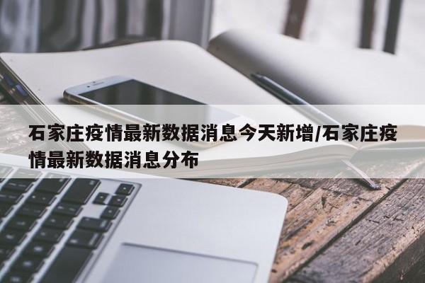 石家庄疫情最新数据消息今天新增/石家庄疫情最新数据消息分布