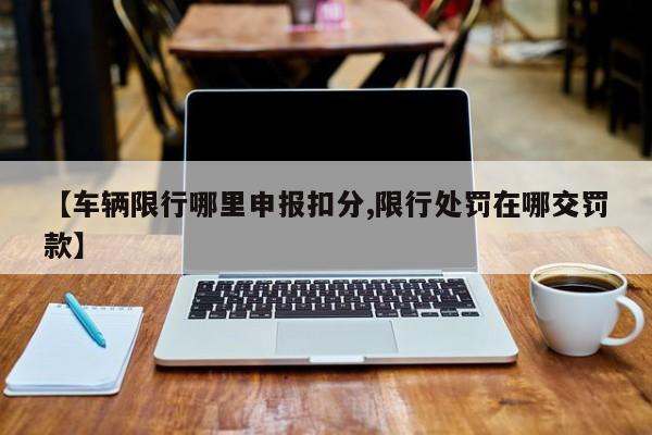 【车辆限行哪里申报扣分,限行处罚在哪交罚款】