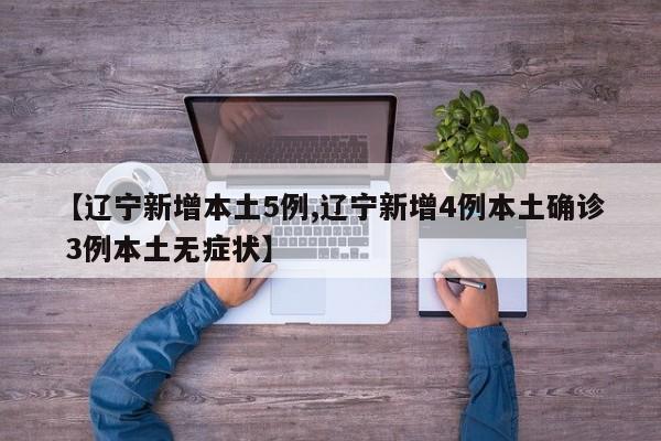 【辽宁新增本土5例,辽宁新增4例本土确诊 3例本土无症状】