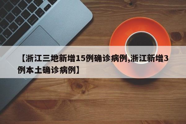 【浙江三地新增15例确诊病例,浙江新增3例本土确诊病例】
