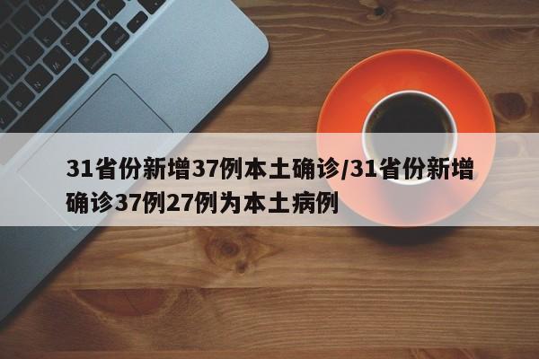 31省份新增37例本土确诊/31省份新增确诊37例27例为本土病例