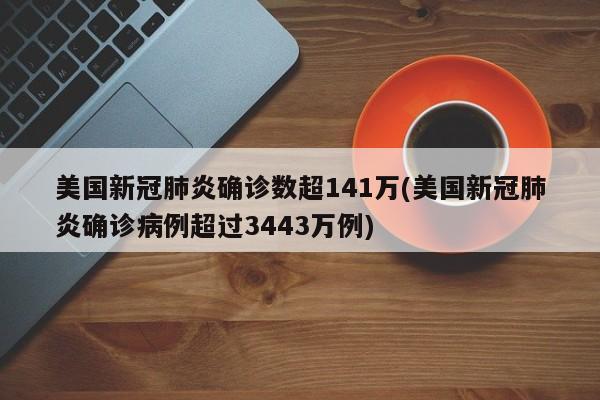 美国新冠肺炎确诊数超141万(美国新冠肺炎确诊病例超过3443万例)