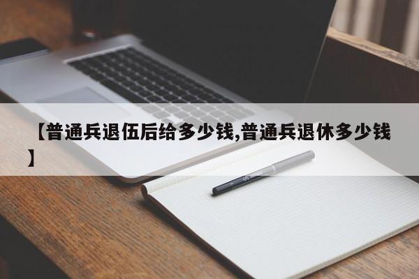 【普通兵退伍后给多少钱,普通兵退休多少钱】
