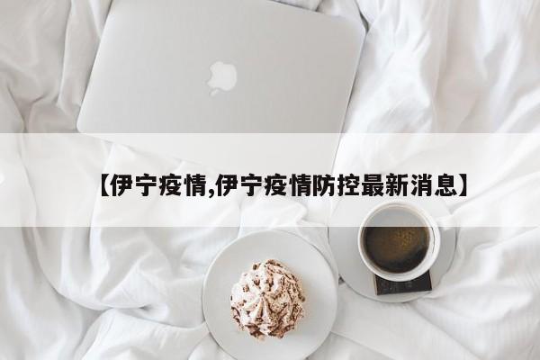 【伊宁疫情,伊宁疫情防控最新消息】