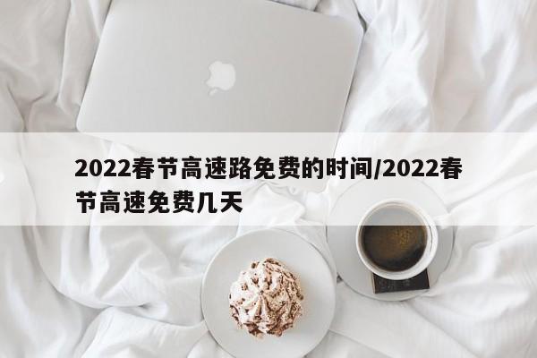 2022春节高速路免费的时间/2022春节高速免费几天