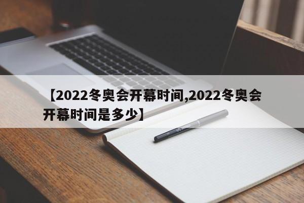 【2022冬奥会开幕时间,2022冬奥会开幕时间是多少】