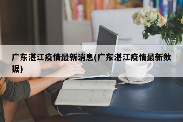 广东湛江疫情最新消息(广东湛江疫情最新数据)