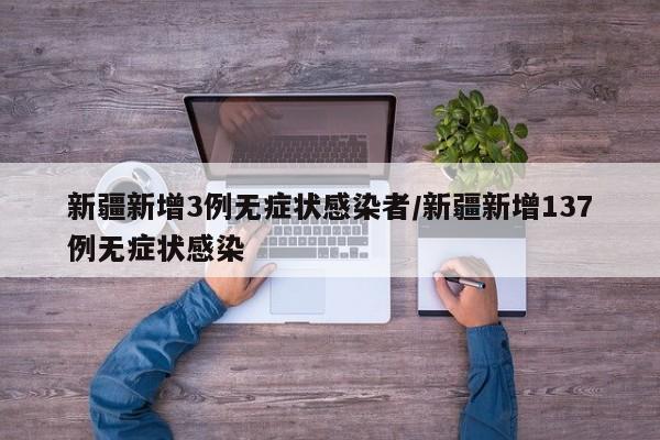 新疆新增3例无症状感染者/新疆新增137例无症状感染