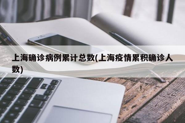 上海确诊病例累计总数(上海疫情累积确诊人数)