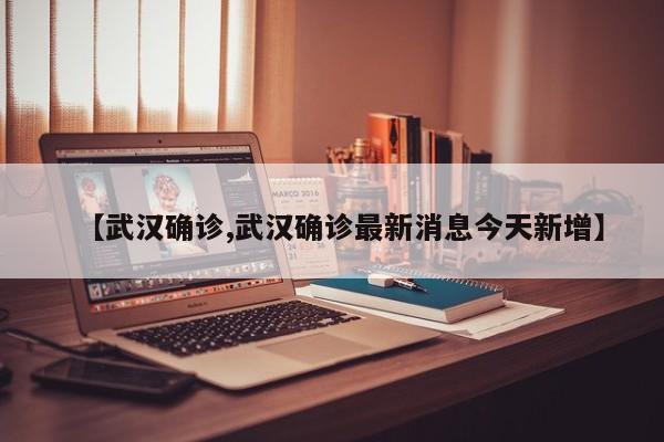 【武汉确诊,武汉确诊最新消息今天新增】