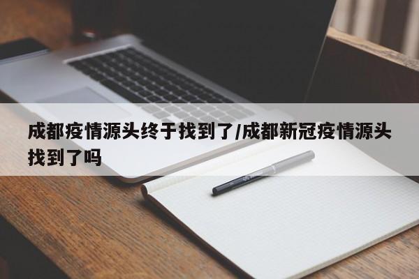 成都疫情源头终于找到了/成都新冠疫情源头找到了吗