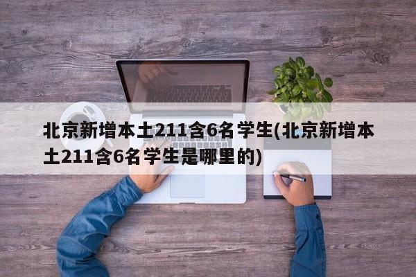 北京新增本土211含6名学生(北京新增本土211含6名学生是哪里的)