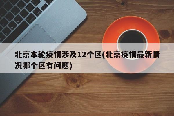 北京本轮疫情涉及12个区(北京疫情最新情况哪个区有问题)