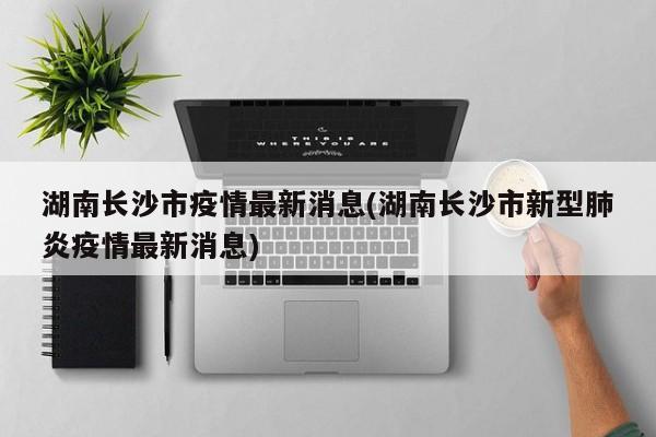 湖南长沙市疫情最新消息(湖南长沙市新型肺炎疫情最新消息)