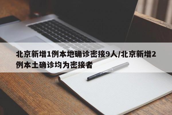 北京新增1例本地确诊密接9人/北京新增2例本土确诊均为密接者