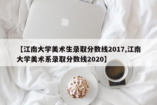 【江南大学美术生录取分数线2017,江南大学美术系录取分数线2020】