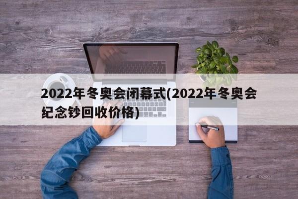 2022年冬奥会闭幕式(2022年冬奥会纪念钞回收价格)