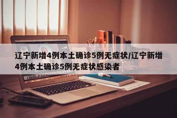 辽宁新增4例本土确诊5例无症状/辽宁新增4例本土确诊5例无症状感染者
