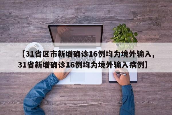 【31省区市新增确诊16例均为境外输入,31省新增确诊16例均为境外输入病例】