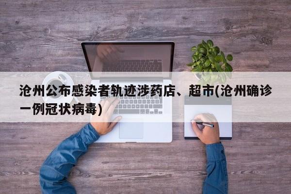 沧州公布感染者轨迹涉药店、超市(沧州确诊一例冠状病毒)
