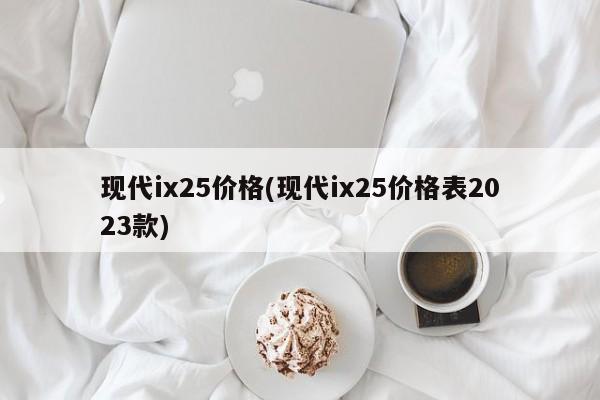 现代ix25价格(现代ix25价格表2023款)