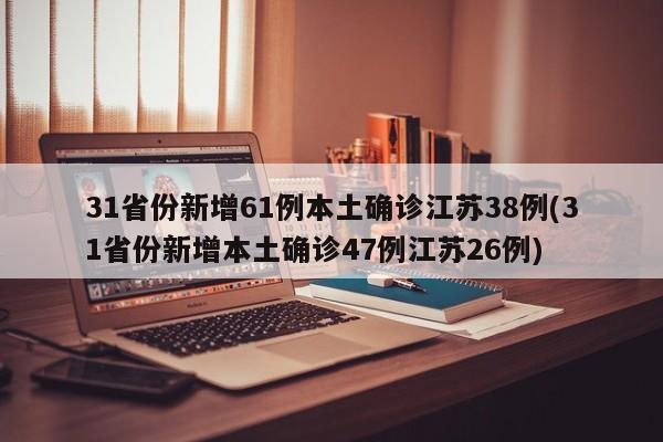 31省份新增61例本土确诊江苏38例(31省份新增本土确诊47例江苏26例)