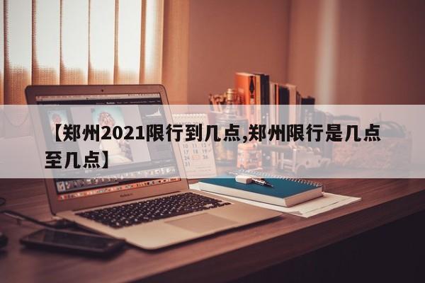 【郑州2021限行到几点,郑州限行是几点至几点】