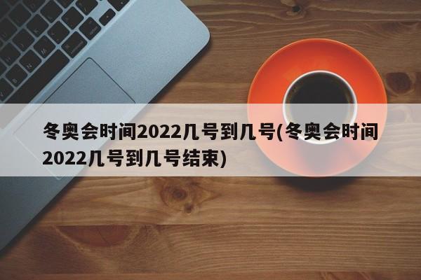 冬奥会时间2022几号到几号(冬奥会时间2022几号到几号结束)