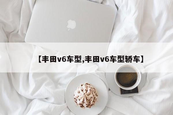 【丰田v6车型,丰田v6车型轿车】