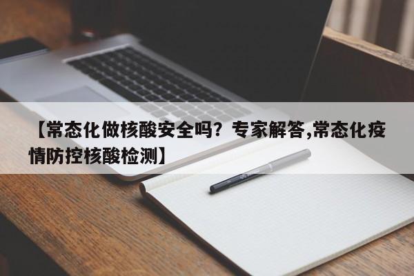 【常态化做核酸安全吗？专家解答,常态化疫情防控核酸检测】