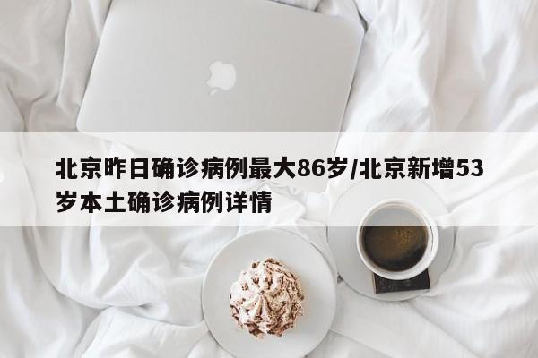 北京昨日确诊病例最大86岁/北京新增53岁本土确诊病例详情
